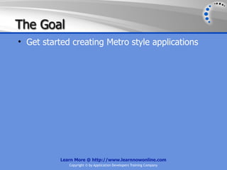 The Goal
• Get started creating Metro style applications




           Learn More @ http://www.learnnowonline.com
              Copyright © by Application Developers Training Company
 
