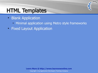 HTML Templates
• Blank Application
  • Minimal application using Metro style frameworks
• Fixed Layout Application




           Learn More @ http://www.learnnowonline.com
              Copyright © by Application Developers Training Company
 