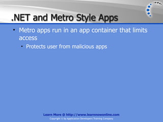 .NET and Metro Style Apps
• Metro apps run in an app container that limits
  access
  • Protects user from malicious apps




           Learn More @ http://www.learnnowonline.com
              Copyright © by Application Developers Training Company
 
