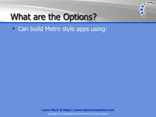 What are the Options?
• Can build Metro style apps using:




          Learn More @ http://www.learnnowonline.com
             Copyright © by Application Developers Training Company
 