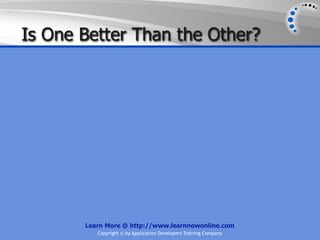 Is One Better Than the Other?




       Learn More @ http://www.learnnowonline.com
          Copyright © by Application Developers Training Company
 