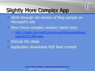 Slightly More Complex App
• Work through old version of blog sample on
  Microsoft’s site
• New (more complex version) starts here:
  • http://msdn.microsoft.com/en-us/library/windows/
    apps/br211385.aspx
• Discuss the steps
• Application downloads RSS feed content




          Learn More @ http://www.learnnowonline.com
             Copyright © by Application Developers Training Company
 