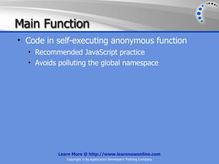 Main Function
• Code in self-executing anonymous function
  • Recommended JavaScript practice
  • Avoids polluting the global namespace




          Learn More @ http://www.learnnowonline.com
             Copyright © by Application Developers Training Company
 
