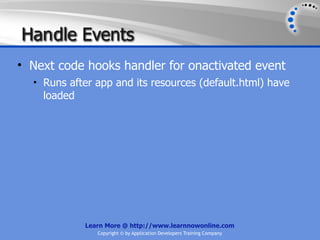 Han dle Events
• Next code hooks handler for onactivated event
  • Runs after app and its resources (default.html) have
    loaded




             Learn More @ http://www.learnnowonline.com
                Copyright © by Application Developers Training Company
 