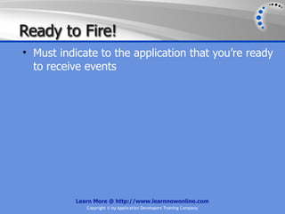 Ready to Fire!
• Must indicate to the application that you’re ready
  to receive events




           Learn More @ http://www.learnnowonline.com
              Copyright © by Application Developers Training Company
 