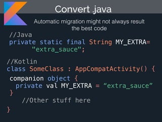 Convert .java
Automatic migration might not always result
the best code
//Java
private static final String MY_EXTRA=
"extra_sauce";
//Kotlin
class SomeClass : AppCompatActivity() {
companion object {
}
//Other stuff here
}
private val MY_EXTRA = “extra_sauce”
 