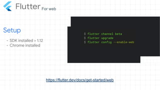 https://flutter.dev/docs/get-started/web
- SDK installed > 1.12
- Chrome installed
Setup
For web
 
