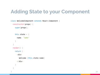 Adding State to your Component
20
class WelcomeComponent extends React.Component {
constructor(props) {
super(props);
this.state = {
name: 'John'
}
}
render() {
return (
<div>
Welcome {this.state.name}
</div>
)
}
}
 