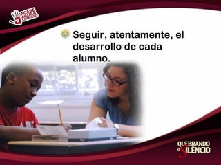 Seguir, atentamente, el desarrollo de cada alumno. 