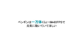 ペンギンは一万体くらい 60 30FPSで
元気に動いていてほしい
 