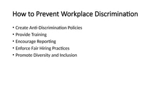 How to Prevent Workplace Discrimination
• Create Anti-Discrimination Policies
• Provide Training
• Encourage Reporting
• Enforce Fair Hiring Practices
• Promote Diversity and Inclusion
 