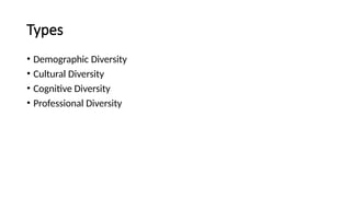 Types
• Demographic Diversity
• Cultural Diversity
• Cognitive Diversity
• Professional Diversity
 