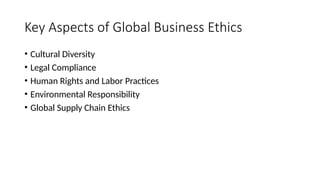Key Aspects of Global Business Ethics
• Cultural Diversity
• Legal Compliance
• Human Rights and Labor Practices
• Environmental Responsibility
• Global Supply Chain Ethics
 