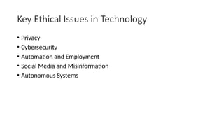 Key Ethical Issues in Technology
• Privacy
• Cybersecurity
• Automation and Employment
• Social Media and Misinformation
• Autonomous Systems
 