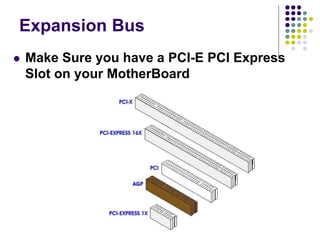 Expansion Bus
 Make Sure you have a PCI-E PCI Express
Slot on your MotherBoard
 