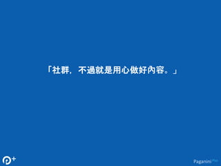 「社群，不過就是用心做好內容。」 
Paganini Plus 
 