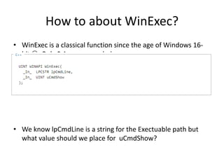 How to about WinExec?
• WinExec is a classical function since the age of Windows 16-
bit . Only 2 Args are needed.
• From MSDN
• We know lpCmdLine is a string for the Exectuable path but
what value should we place for uCmdShow?
 