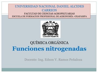 UNIVERSIDAD NACIONAL DANIEL ALCIDES CARRIONFACULTAD DE CIENCIAS AGROPECUARIASESCUELA DE FORMACION PROFESIONAL DE AGRONOMÍA -OXAPAMPAQUÍMICA ORGÁNICAFunciones nitrogenadasDocente: Ing. Edson V. Ramos Peñaloza