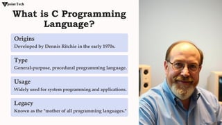 What is C Programming
Language?
Origins
Developed by Dennis Ritchie in the early 1970s.
Type
General-purpose, procedural programming language.
Usage
Widely used for system programming and applications.
Legacy
Known as the "mother of all programming languages."
 