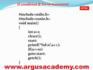 if condition & Go to statement 
#include<stdio.h> 
#include<conio.h> 
void main() 
{ 
int a=1; 
clrscr(); 
start: 
printf(“%dn”,a++); 
if(a<=10) 
goto start; 
getch(); 
} 
EXTRA 
 