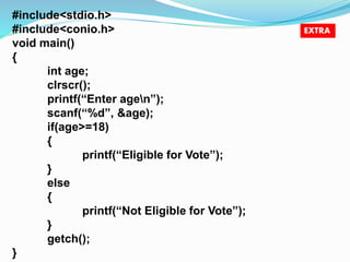 #include<stdio.h> 
#include<conio.h> 
void main() 
{ 
int age; 
clrscr(); 
printf(“Enter agen”); 
scanf(“%d”, &age); 
if(age>=18) 
{ 
printf(“Eligible for Vote”); 
} 
else 
{ 
printf(“Not Eligible for Vote”); 
} 
getch(); 
} 
EXTRA 
 