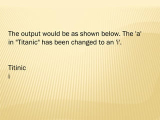 The output would be as shown below. The 'a'
in "Titanic" has been changed to an 'i'.
Titinic
i
 