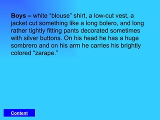 Boys –  white “blouse” shirt, a low-cut vest, a jacket cut something like a long bolero, and long rather tightly fitting pants decorated sometimes with silver buttons. On his head he has a huge sombrero and on his arm he carries his brightly colored “zarape.” Content 