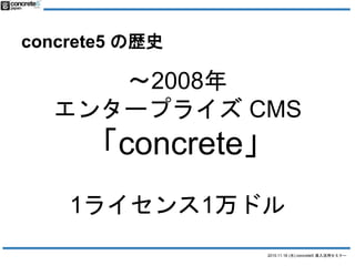 2015.11.18 (水) concrete5 導入活用セミナー
concrete5 の歴史
〜2008年
エンタープライズ CMS
「concrete」
1ライセンス1万ドル
 
