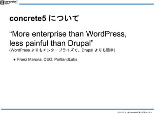 2015.11.18 (水) concrete5 導入活用セミナー
concrete5 について
“More enterprise than WordPress,
less painful than Drupal”
(WordPress よりもエンタープライズで、Drupal よりも簡単)
● Franz Maruna, CEO, PortlandLabs
 