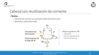 Cabezal con reutilización de corriente
DISEÑO DE UN CABEZAL DE RECEPCIÓN PARA EL ESTÁNDAR IEEE 802.15.4 EN
TECNOLOGÍA CMOS DE 65 NM.
58
R1 R2
VDD
IF+ IF-
LO
VRF M1
M2 M3
R1 R2
VDD
IF+ IF-
LO
VRF M1
M2 M3
R1 R2
VDD
IF+ IF-
VRF M1
M2 M3 Iboost MP1
LO
Transistores de
conmutación
Transconductor de
la etapa de RF
o Mejorar ganancia y NF:
• Aumentar RL
• Disminuir potencia del LO
• Inyección de corriente
• Inyección de corriente en una determinada parte del circuito
• Mezclador simple balanceado
➢Técnica
 