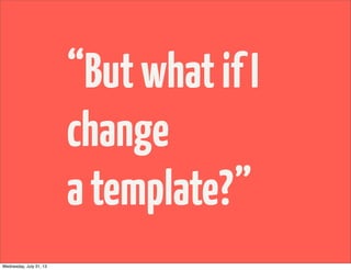 “ButwhatifI
change
atemplate?”
Wednesday, July 31, 13
 