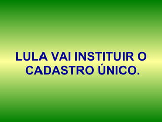 LULA VAI INSTITUIR O CADASTRO ÚNICO.   