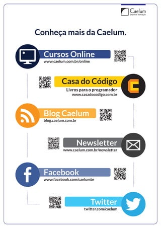 Conheça mais da Caelum. 
Cursos Online 
www.caelum.com.br/online 
Casa do Código 
Livros para o programador 
www.casadocodigo.com.br 
Blog Caelum 
blog.caelum.com.br 
Newsletter 
www.caelum.com.br/newsletter 
Facebook 
www.facebook.com/caelumbr 
Twitter 
twitter.com/caelum 
 