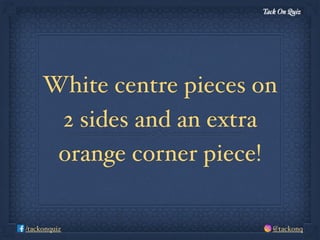 Tack On Quiz
@tackonq/tackonquiz
White centre pieces on
2 sides and an extra
orange corner piece!
 