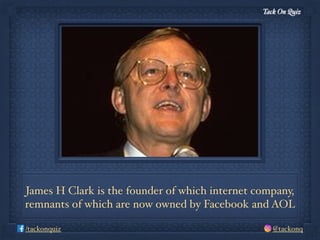 Tack On Quiz
@tackonq/tackonquiz
James H Clark is the founder of which internet company,
remnants of which are now owned by Facebook and AOL
 