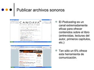 Publicar archivos sonoros El  Podcasting  es un canal extremadamente eficaz para ofrecer contenidos sobre el libro (entrevistas, lecturas del autor, primeros capítulos, etc.) Tan sólo un 6% ofrece esta herramienta de comunicación. 
