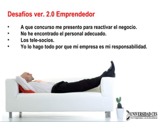 Desafíos ver. 2.0 Emprendedor
• A que concurso me presento para reactivar el negocio.
• No he encontrado el personal adecuado.
• Los tele-socios.
• Yo lo hago todo por que mi empresa es mi responsabilidad.
 