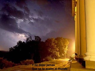 Y no dejar jamas Que se te acabe el mundo 