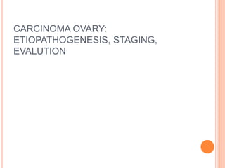 CARCINOMA OVARY:
ETIOPATHOGENESIS, STAGING,
EVALUTION
 