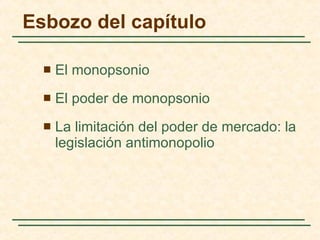 Esbozo del capítulo El monopsonio El poder de monopsonio La limitación del poder de mercado: la legislación antimonopolio 