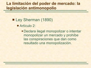 Ley Sherman (1890) Artículo 2: Declara ilegal monopolizar o intentar monopolizar un mercado y prohíbe las conspiraciones que dan como resultado una monopolización.  La limitación del poder de mercado: la legislación antimonopolio 