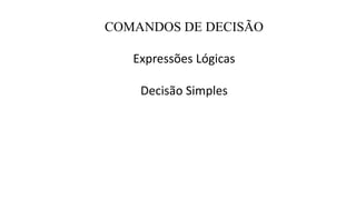 COMANDOS DE DECISÃO
Expressões Lógicas
Decisão Simples
 