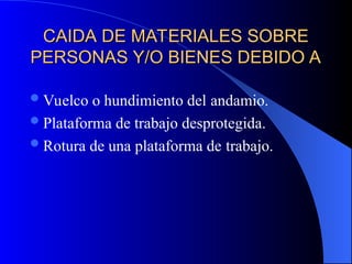 CAIDA DE MATERIALES SOBRE
CAIDA DE MATERIALES SOBRE
PERSONAS Y/O BIENES DEBIDO A
PERSONAS Y/O BIENES DEBIDO A
Vuelco o hundimiento del andamio.
Plataforma de trabajo desprotegida.
Rotura de una plataforma de trabajo.
 