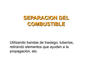 Utilizando bandas de trasiego, tuberías,
retirando elementos que ayuden a la
propagación, etc.
SEPARACION DEL
COMBUSTIBLE
 