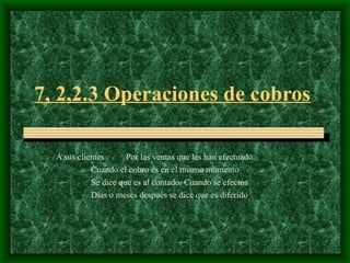 7, 2,2.3 Operaciones de cobros   A sus clientes Por las ventas que les han efectuado. Cuando el cobro es en el mismo momento Se dice que es al contado. Cuando se efectúa Días o meses después se dice que es diferido   