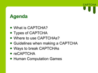 Agenda What is CAPTCHA? Types of CAPTCHA Where to use CAPTCHAs? Guidelines when making a CAPTCHA Ways to break CAPTCHAs reCAPTCHA Human Computation Games 