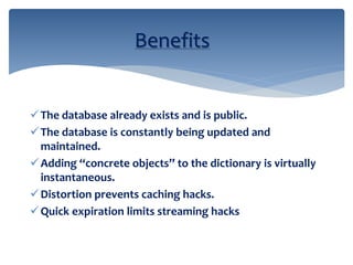 The database already exists and is public.
The database is constantly being updated and
maintained.
Adding “concrete objects” to the dictionary is virtually
instantaneous.
Distortion prevents caching hacks.
Quick expiration limits streaming hacks
Benefits
 