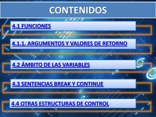 CONTENIDOS
4.1 FUNCIONES

4.1.1. ARGUMENTOS Y VALORES DE RETORNO


4.2 ÁMBITO DE LAS VARIABLES


4.3 SENTENCIAS BREAK Y CONTINUE


4.4 OTRAS ESTRUCTURAS DE CONTROL
 