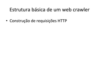 Estrutura	
  básica	
  de	
  um	
  web	
  crawler	
  
•  Construção	
  de	
  requisições	
  HTTP	
  	
  
 