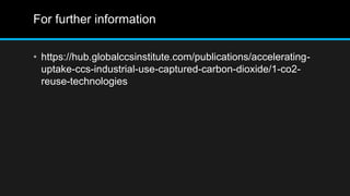For further information
• https://hub.globalccsinstitute.com/publications/accelerating-
uptake-ccs-industrial-use-captured-carbon-dioxide/1-co2-
reuse-technologies
 